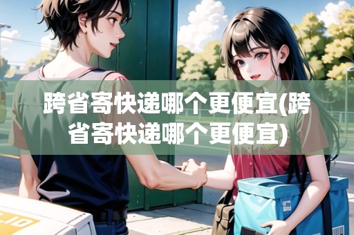 跨省寄快遞哪個(gè)更便宜(跨省寄快遞哪個(gè)更便宜)