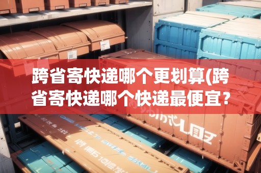 跨省寄快遞哪個(gè)更劃算(跨省寄快遞哪個(gè)快遞最便宜？)