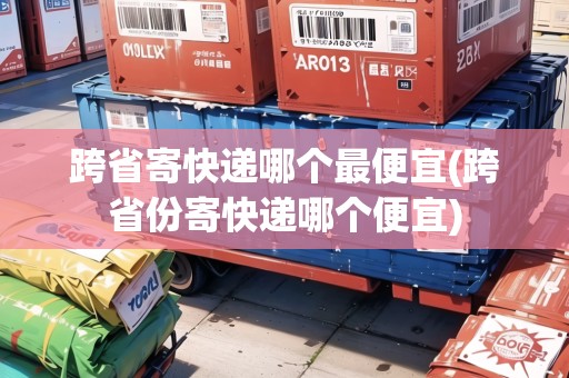 跨省寄快遞哪個(gè)最便宜(跨省份寄快遞哪個(gè)便宜)