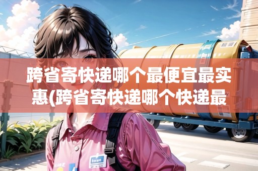跨省寄快遞哪個(gè)最便宜最實(shí)惠(跨省寄快遞哪個(gè)快遞最便宜？)