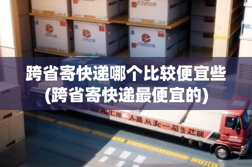 跨省寄快遞哪個比較便宜些(跨省寄快遞最便宜的)