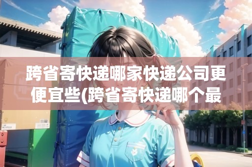 跨省寄快遞哪家快遞公司更便宜些(跨省寄快遞哪個(gè)最便宜的)