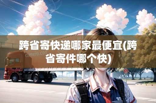 跨省寄快遞哪家最便宜(跨省寄件哪個(gè)快)