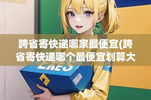 跨省寄快遞哪家最便宜(跨省寄快遞哪個(gè)最便宜劃算大件)
