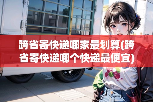跨省寄快遞哪家最劃算(跨省寄快遞哪個(gè)快遞最便宜)