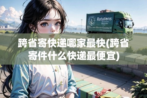 跨省寄快遞哪家最快(跨省寄件什么快遞最便宜)