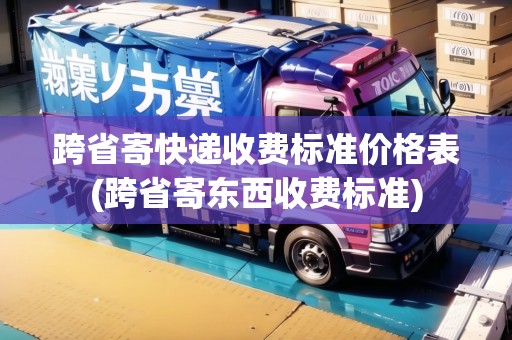 跨省寄快遞收費標準價格表(跨省寄東西收費標準)