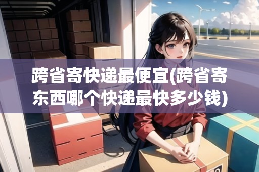 跨省寄快遞最便宜(跨省寄東西哪個快遞最快多少錢)
