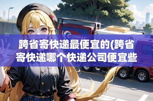 跨省寄快遞最便宜的(跨省寄快遞哪個快遞公司便宜些)