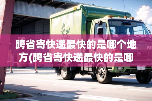 跨省寄快遞最快的是哪個地方(跨省寄快遞最快的是哪個)