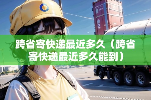 跨省寄快遞最近多久（跨省寄快遞最近多久能到）