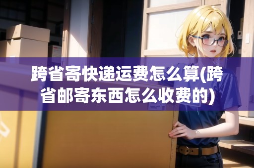 跨省寄快遞運(yùn)費(fèi)怎么算(跨省郵寄東西怎么收費(fèi)的) 跨省寄快遞運(yùn)費(fèi)怎么算(跨省郵寄東西怎么收費(fèi)的)