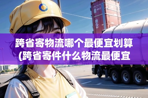跨省寄物流哪個(gè)最便宜劃算(跨省寄件什么物流最便宜)