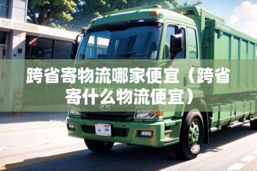 跨省寄物流哪家便宜（跨省寄什么物流便宜）
