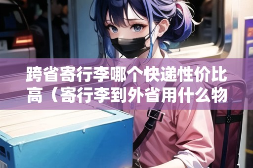 跨省寄行李哪個(gè)快遞性價(jià)比高（寄行李到外省用什么物流便宜？一文告訴你答案?。? title=