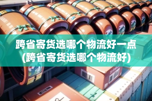 跨省寄貨選哪個物流好一點(跨省寄貨選哪個物流好) 跨省寄貨選哪個物流好一點(跨省寄貨選哪個物流好)