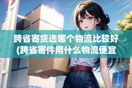 跨省寄貨選哪個(gè)物流比較好(跨省寄件用什么物流便宜) 跨省寄貨選哪個(gè)物流比較好(跨省寄件用什么物流便宜)