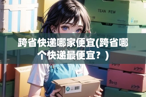 跨省快遞哪家便宜(跨省哪個(gè)快遞最便宜？)