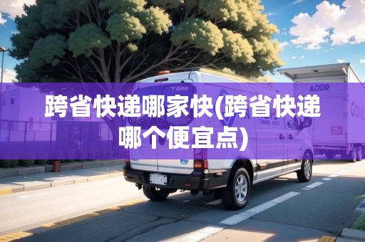 跨省快遞哪家快(跨省快遞哪個便宜點)