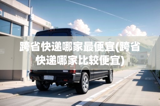 跨省快遞哪家最便宜(跨省快遞哪家比較便宜)