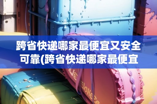 跨省快遞哪家最便宜又安全可靠(跨省快遞哪家最便宜又安全)