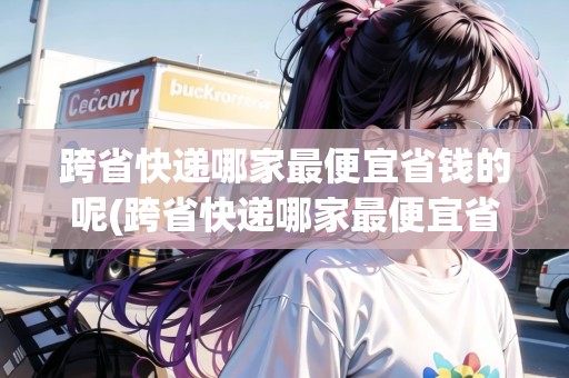 跨省快遞哪家最便宜省錢的呢(跨省快遞哪家最便宜省錢)