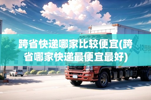 跨省快遞哪家比較便宜(跨省哪家快遞最便宜最好)