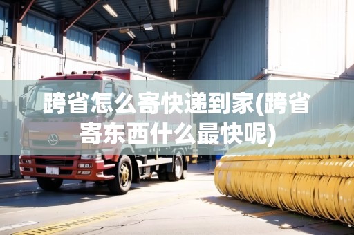 跨省怎么寄快遞到家(跨省寄東西什么最快呢) 跨省怎么寄快遞到家(跨省寄東西什么最快呢)
