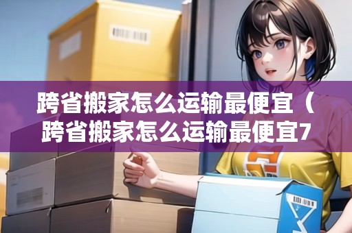 跨省搬家怎么運(yùn)輸最便宜（跨省搬家怎么運(yùn)輸最便宜700公里）