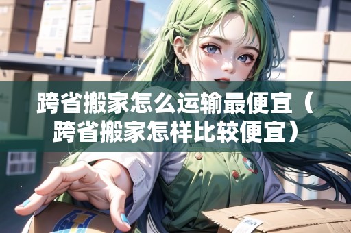 跨省搬家怎么運(yùn)輸最便宜（跨省搬家怎樣比較便宜）
