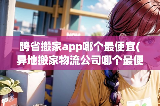 跨省搬家app哪個(gè)最便宜(異地搬家物流公司哪個(gè)最便宜) 跨省搬家app哪個(gè)最便宜(異地搬家物流公司哪個(gè)最便宜)