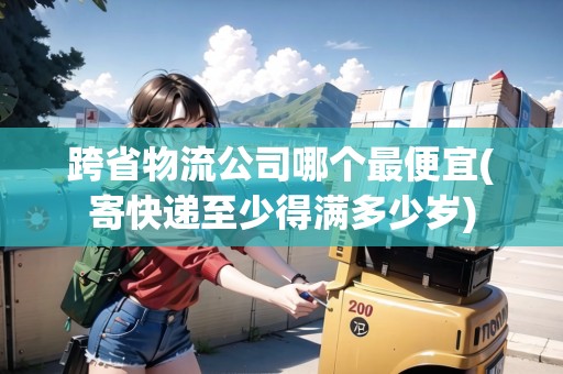 跨省物流公司哪個(gè)最便宜(寄快遞至少得滿多少歲)