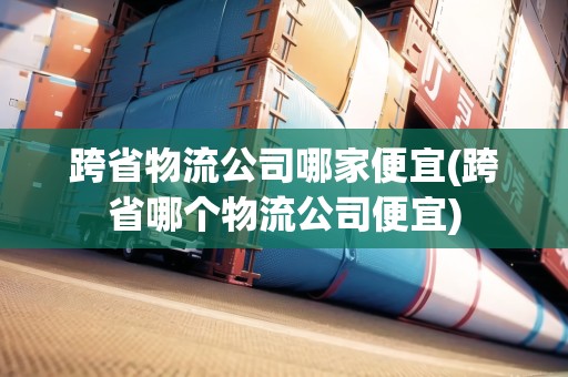 跨省物流公司哪家便宜(跨省哪個(gè)物流公司便宜)