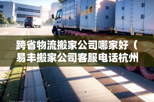跨省物流搬家公司哪家好（易豐搬家公司客服電話杭州）
