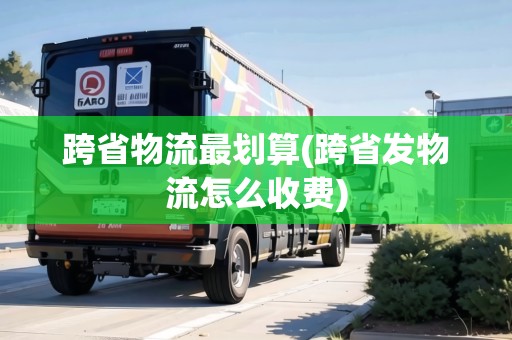 跨省物流最劃算(跨省發(fā)物流怎么收費(fèi))