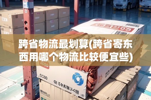 跨省物流最劃算(跨省寄東西用哪個物流比較便宜些)