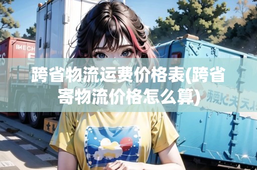 跨省物流運(yùn)費(fèi)價(jià)格表(跨省寄物流價(jià)格怎么算)