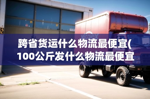 跨省貨運(yùn)什么物流最便宜(100公斤發(fā)什么物流最便宜)