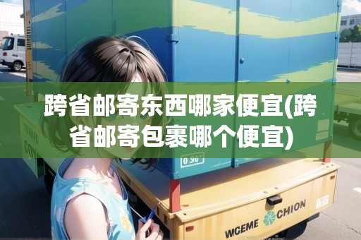 跨省郵寄東西哪家便宜(跨省郵寄包裹哪個(gè)便宜)