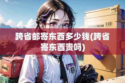 跨省郵寄東西多少錢(qián)(跨省寄東西貴嗎)