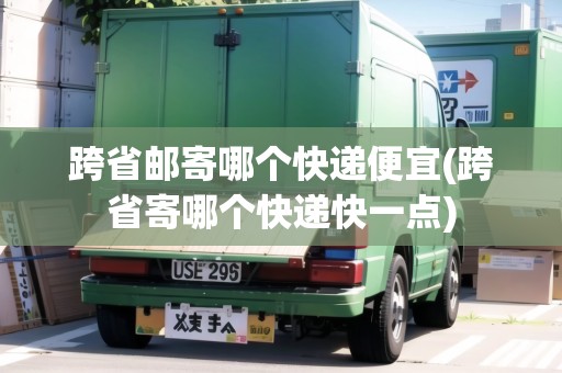 跨省郵寄哪個(gè)快遞便宜(跨省寄哪個(gè)快遞快一點(diǎn))