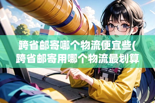 跨省郵寄哪個物流便宜些(跨省郵寄用哪個物流最劃算) 跨省郵寄哪個物流便宜些(跨省郵寄用哪個物流最劃算)