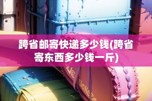 跨省郵寄快遞多少錢(跨省寄東西多少錢一斤)