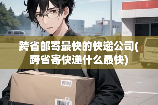 跨省郵寄最快的快遞公司(跨省寄快遞什么最快)