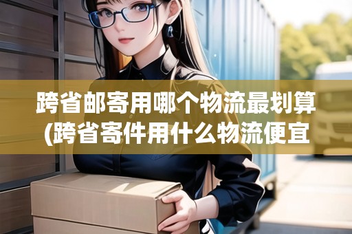 跨省郵寄用哪個(gè)物流最劃算(跨省寄件用什么物流便宜點(diǎn))