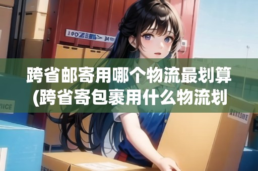 跨省郵寄用哪個(gè)物流最劃算(跨省寄包裹用什么物流劃算呢現(xiàn)在)