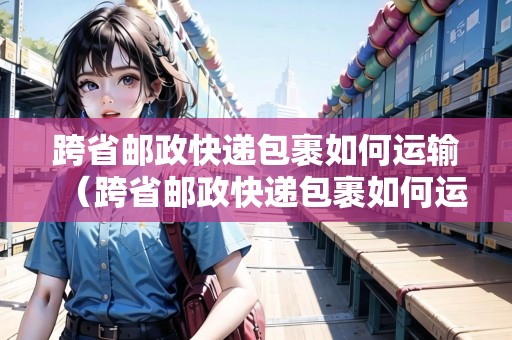 跨省郵政快遞包裹如何運(yùn)輸(跨省郵政快遞包裹如何運(yùn)輸?shù)模? title=