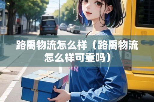 路禹物流怎么樣（路禹物流怎么樣可靠嗎）