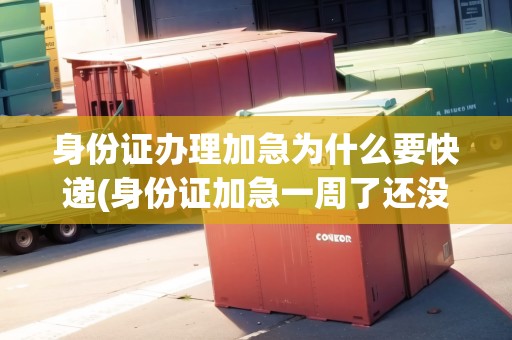 身份證辦理加急為什么要快遞(身份證加急一周了還沒動靜)