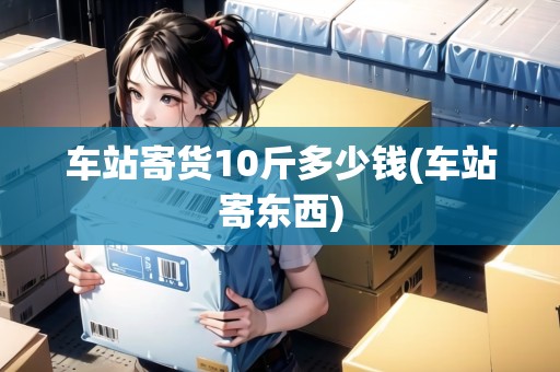 車站寄貨10斤多少錢(車站寄東西)